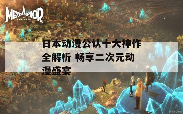 日本动漫公认十大神作全解析 畅享二次元动漫盛宴