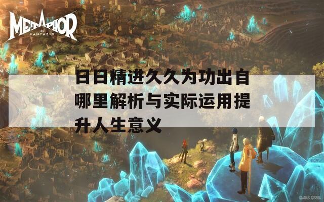 日日精进久久为功出自哪里解析与实际运用提升人生意义