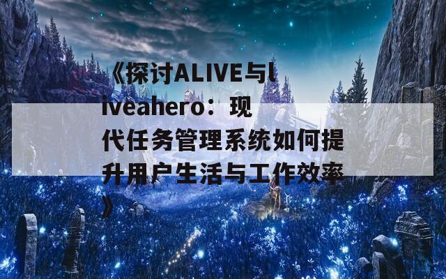 《探讨ALIVE与liveahero：现代任务管理系统如何提升用户生活与工作效率》