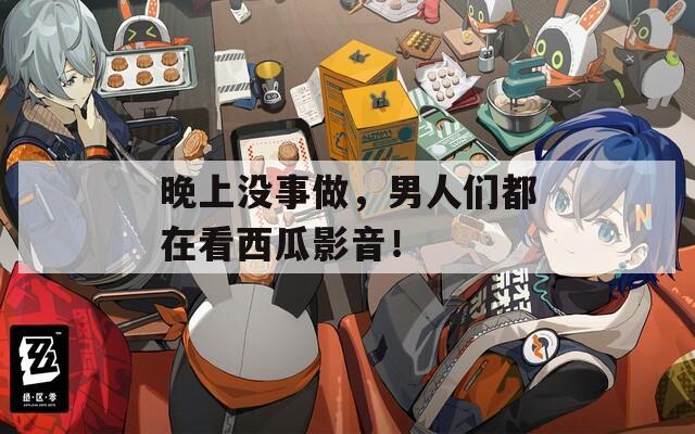 晚上没事做，男人们都在看西瓜影音！
