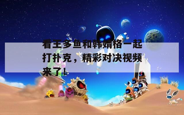 看王多鱼和韩婧格一起打扑克，精彩对决视频来了！