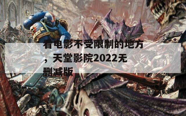 看电影不受限制的地方，天堂影院2022无删减版