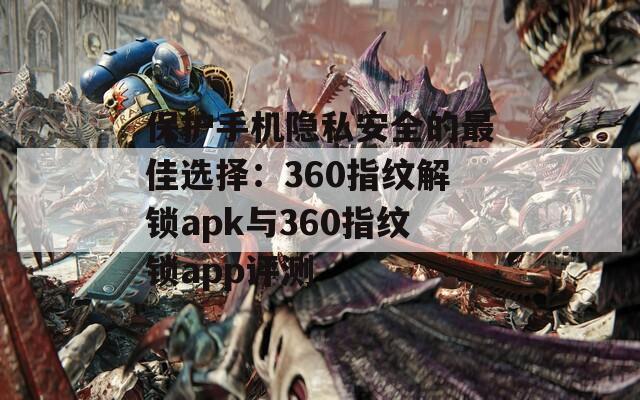 保护手机隐私安全的最佳选择：360指纹解锁apk与360指纹锁app评测