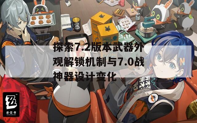 探索7.2版本武器外观解锁机制与7.0战神器设计变化