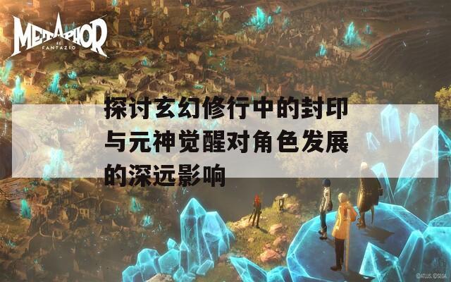 探讨玄幻修行中的封印与元神觉醒对角色发展的深远影响