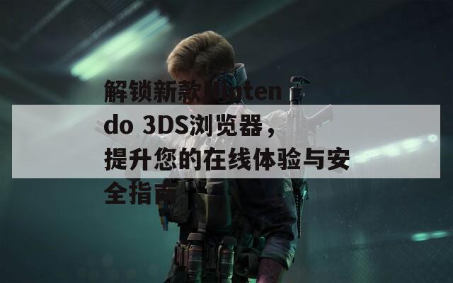 解锁新款Nintendo 3DS浏览器，提升您的在线体验与安全指南