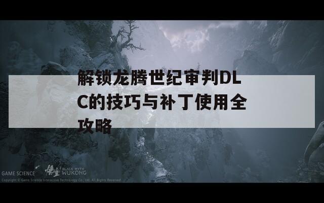 解锁龙腾世纪审判DLC的技巧与补丁使用全攻略