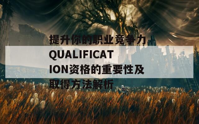 提升你的职业竞争力 QUALIFICATION资格的重要性及取得方法解析