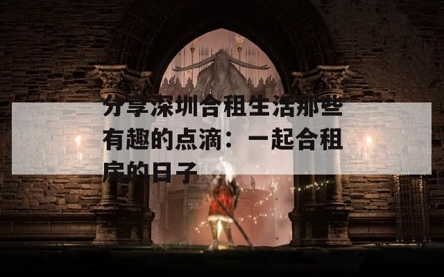 分享深圳合租生活那些有趣的点滴：一起合租房的日子