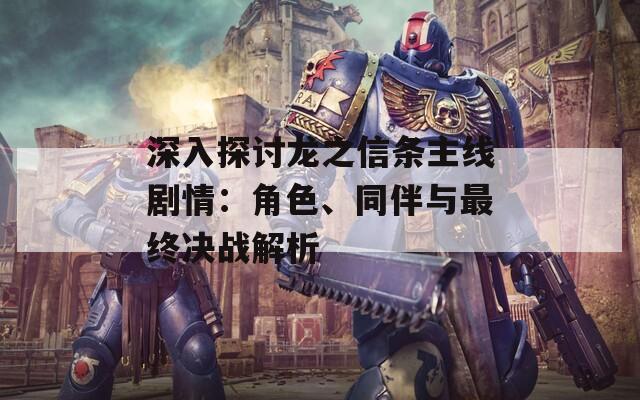 深入探讨龙之信条主线剧情：角色、同伴与最终决战解析