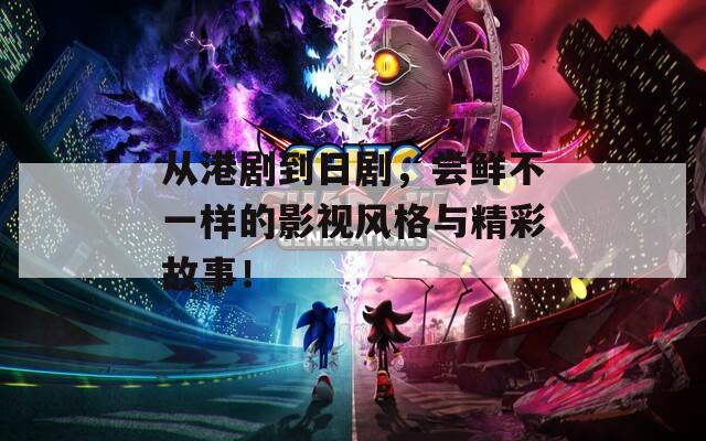 从港剧到日剧，尝鲜不一样的影视风格与精彩故事！