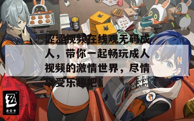 涩涩视频在线观无码成人，带你一起畅玩成人视频的激情世界，尽情享受乐趣吧！