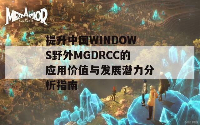 提升中国WINDOWS野外MGDRCC的应用价值与发展潜力分析指南