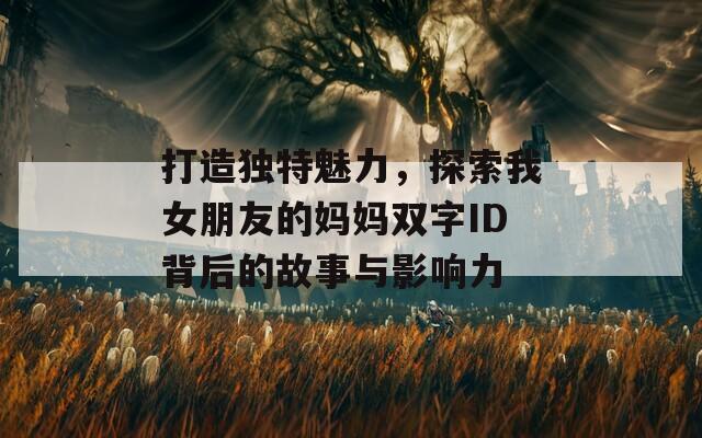 打造独特魅力，探索我女朋友的妈妈双字ID背后的故事与影响力