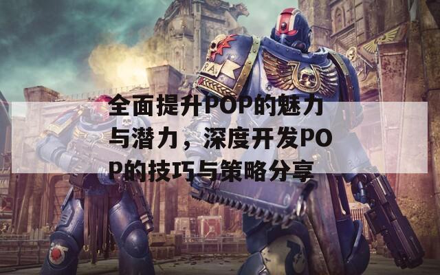 全面提升POP的魅力与潜力，深度开发POP的技巧与策略分享