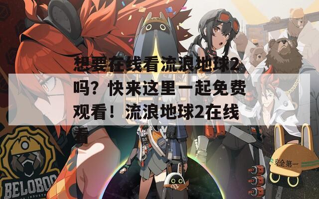 想要在线看流浪地球2吗？快来这里一起免费观看！流浪地球2在线看
