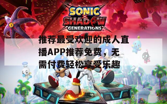 推荐最受欢迎的成人直播APP推荐免费，无需付费轻松享受乐趣