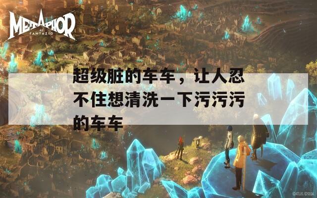 超级脏的车车，让人忍不住想清洗一下污污污的车车