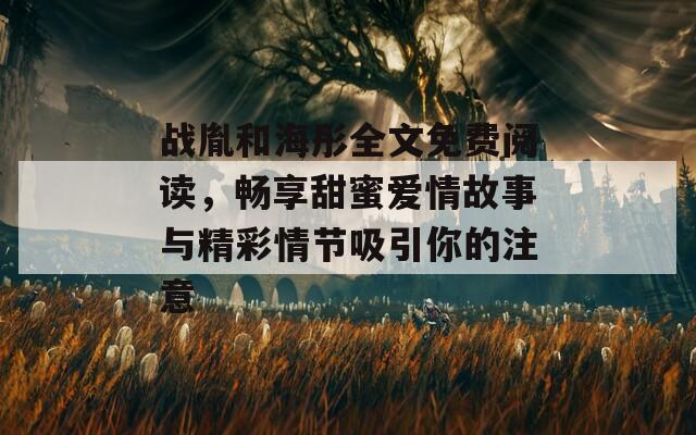 战胤和海彤全文免费阅读，畅享甜蜜爱情故事与精彩情节吸引你的注意