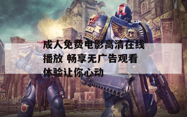 成人免费电影高清在线播放 畅享无广告观看体验让你心动