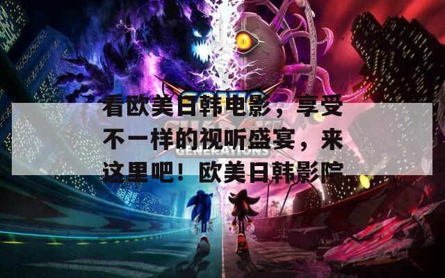 看欧美日韩电影，享受不一样的视听盛宴，来这里吧！欧美日韩影院