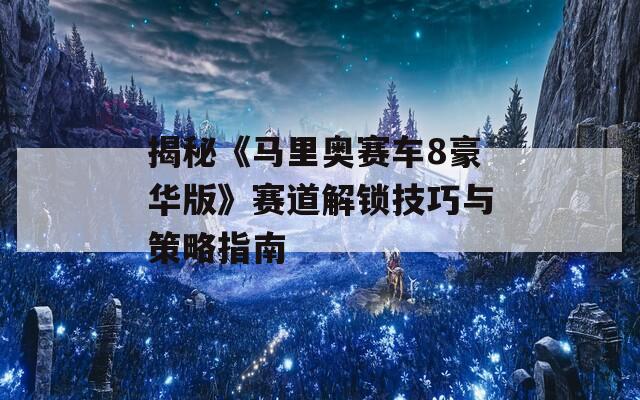 揭秘《马里奥赛车8豪华版》赛道解锁技巧与策略指南