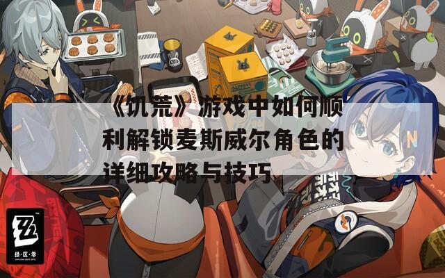 《饥荒》游戏中如何顺利解锁麦斯威尔角色的详细攻略与技巧