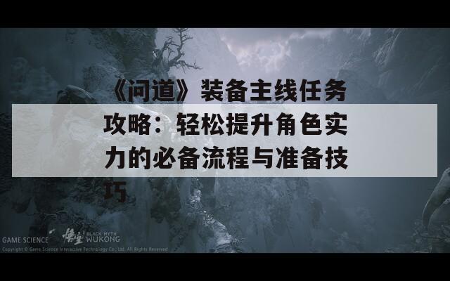 《问道》装备主线任务攻略：轻松提升角色实力的必备流程与准备技巧