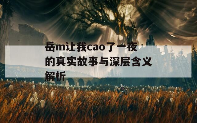 岳m让我cao了一夜的真实故事与深层含义解析