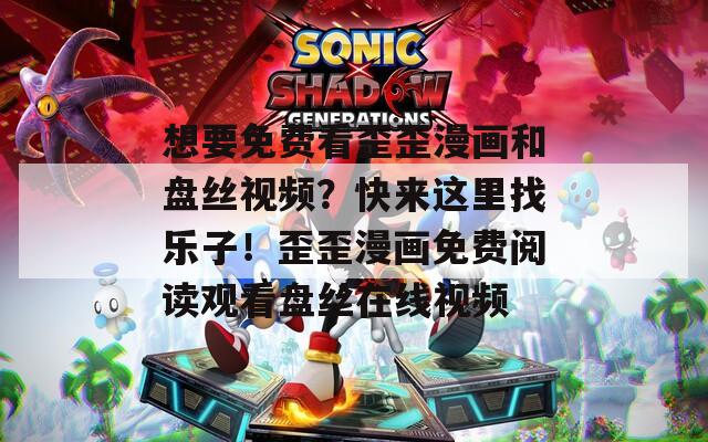想要免费看歪歪漫画和盘丝视频？快来这里找乐子！歪歪漫画免费阅读观看盘丝在线视频