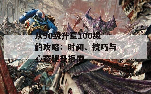 从90级升至100级的攻略：时间、技巧与心态提升指南