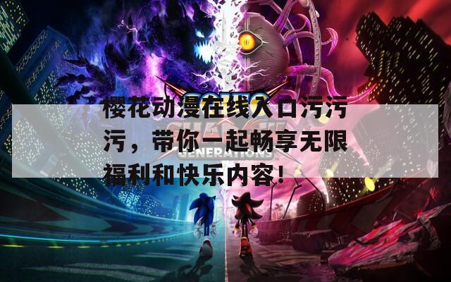 樱花动漫在线入口污污污，带你一起畅享无限福利和快乐内容！