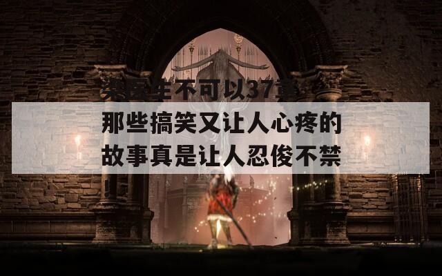 梁医生不可以37章：那些搞笑又让人心疼的故事真是让人忍俊不禁！