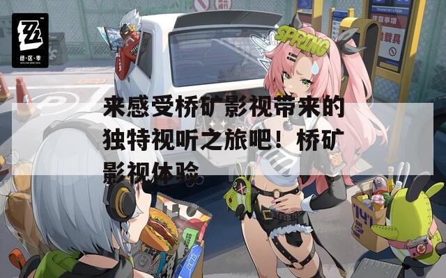 来感受桥矿影视带来的独特视听之旅吧！桥矿影视体验
