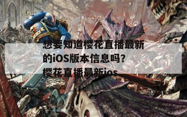 想要知道樱花直播最新的iOS版本信息吗？樱花直播最新ios