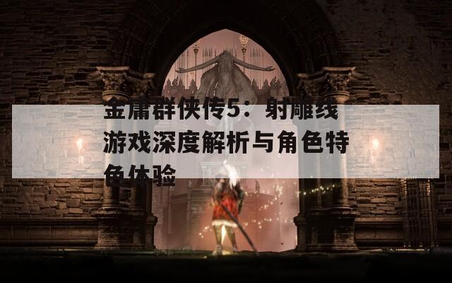 金庸群侠传5：射雕线游戏深度解析与角色特色体验