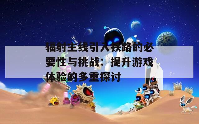 辐射主线引入铁路的必要性与挑战：提升游戏体验的多重探讨