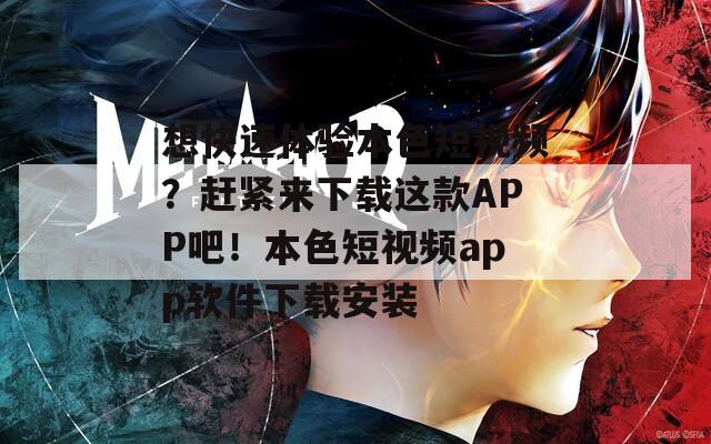 想快速体验本色短视频？赶紧来下载这款APP吧！本色短视频app软件下载安装