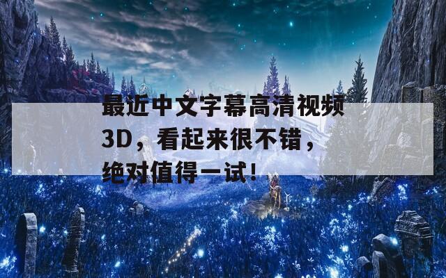 最近中文字幕高清视频3D，看起来很不错，绝对值得一试！