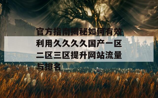 官方指南揭秘如何有效利用久久久久国产一区二区三区提升网站流量与排名