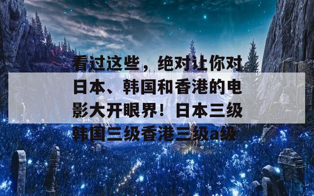 看过这些，绝对让你对日本、韩国和香港的电影大开眼界！日本三级韩国三级香港三级a级