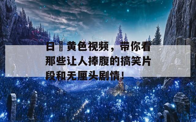日屄黄色视频，带你看那些让人捧腹的搞笑片段和无厘头剧情！