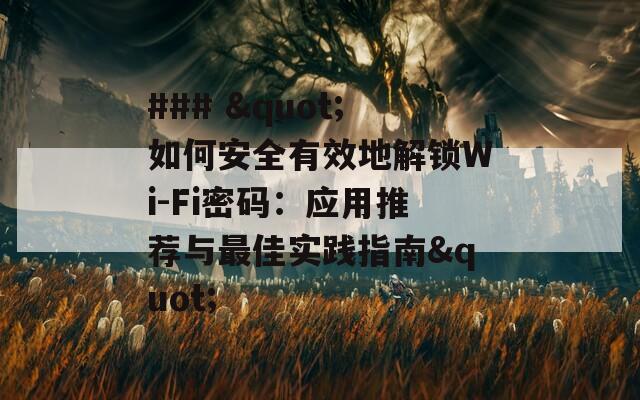 ### "如何安全有效地解锁Wi-Fi密码：应用推荐与最佳实践指南"