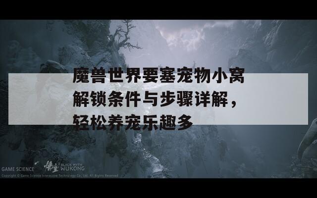 魔兽世界要塞宠物小窝解锁条件与步骤详解，轻松养宠乐趣多