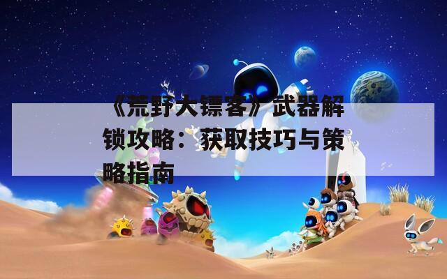 《荒野大镖客》武器解锁攻略：获取技巧与策略指南