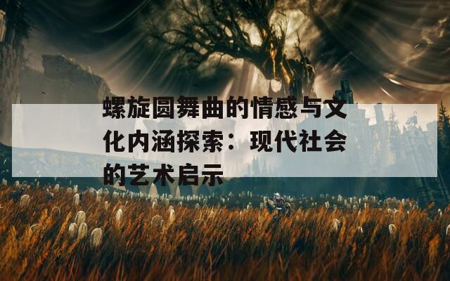 螺旋圆舞曲的情感与文化内涵探索：现代社会的艺术启示