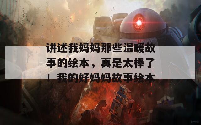 讲述我妈妈那些温暖故事的绘本，真是太棒了！我的好妈妈故事绘本
