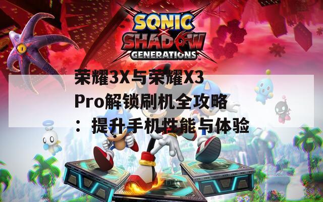 荣耀3X与荣耀X3 Pro解锁刷机全攻略：提升手机性能与体验
