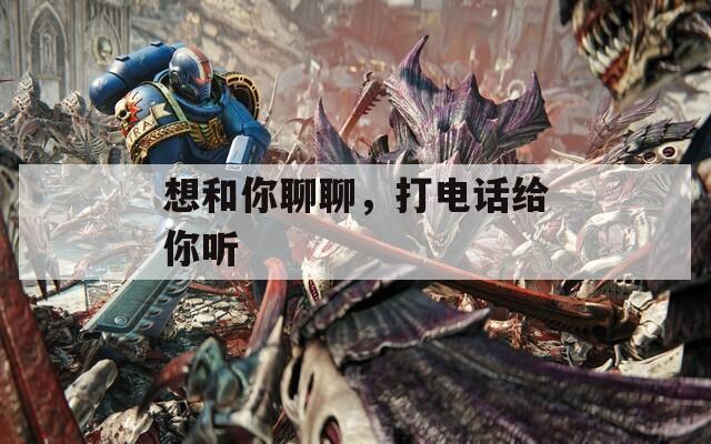 想和你聊聊，打电话给你听