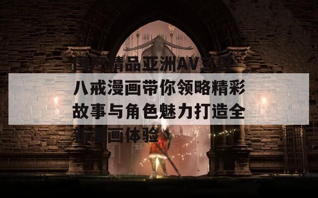 国产精品亚洲AV三区八戒漫画带你领略精彩故事与角色魅力打造全新漫画体验
